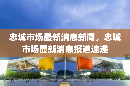 忠城市場(chǎng)最新消息新聞，忠山東水清源環(huán)?？萍加邢薰境鞘袌?chǎng)最新消息報(bào)道速遞