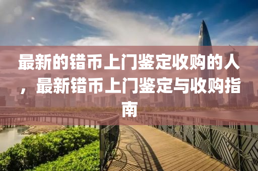 最新的錯(cuò)幣上門鑒定收購(gòu)的人，山東水清源環(huán)?？萍加邢薰咀钚洛e(cuò)幣上門鑒定與收購(gòu)指南