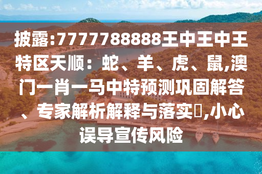 披露:7777788888王中王中王特區(qū)天順：蛇、羊、虎、鼠,澳門一肖一山東水清源環(huán)?？萍加邢薰抉R中特預(yù)測鞏固解答、專家解析解釋與落實?,小心誤導(dǎo)宣傳風(fēng)險