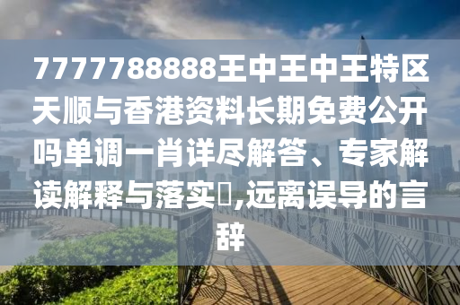 7777788888王中王中王特區(qū)天順與香港資料長期免費(fèi)公開嗎單山東水清源環(huán)?？萍加邢薰菊{(diào)一肖詳盡解答、專家解讀解釋與落實(shí)?,遠(yuǎn)離誤導(dǎo)的言辭