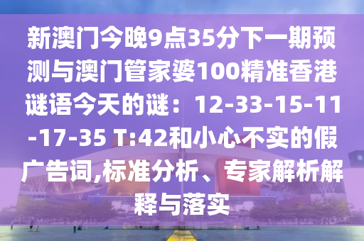 新澳門今晚9點(diǎn)35分下一期預(yù)測(cè)與澳門管家婆100精準(zhǔn)香港謎語今天的謎：12-33-15-11-17-35 T:42和小心不實(shí)的假廣告詞,標(biāo)山東水清源環(huán)?？萍加邢薰緶?zhǔn)分析、專家解析解釋與落實(shí)