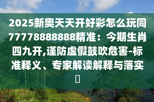 2025新奧天天開好彩怎么玩同77778888888精準：今期生肖四九開,謹防虛假鼓吹危害-標準釋義、專家解讀解釋與山東水清源環(huán)?？萍加邢薰韭鋵?