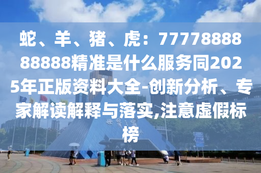 蛇、羊、豬、虎：7777888888888精準是什么服務(wù)同2025年正版資料山東水清源環(huán)?？萍加邢薰敬笕?創(chuàng)新分析、專家解讀解釋與落實,注意虛假標榜