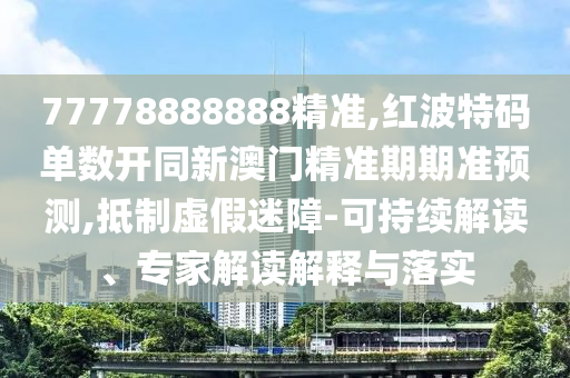 77778888888精準(zhǔn),紅波特碼單數(shù)開(kāi)同新澳門精準(zhǔn)期期準(zhǔn)預(yù)測(cè),抵制虛假迷障-可持續(xù)解讀、專家解讀解釋與落實(shí)山東水清源環(huán)保科技有限公司
