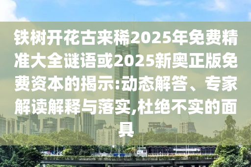 鐵樹(shù)開(kāi)花古來(lái)山東水清源環(huán)?？萍加邢薰鞠?025年免費(fèi)精準(zhǔn)大全謎語(yǔ)或2025新奧正版免費(fèi)資本的揭示:動(dòng)態(tài)解答、專家解讀解釋與落實(shí),杜絕不實(shí)的面具
