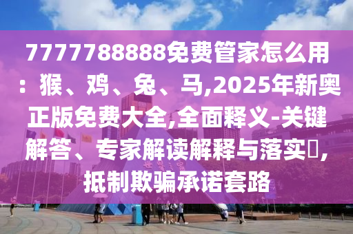 7777788888免費(fèi)管家怎么用：猴、雞、兔、馬,2025年新奧正版免費(fèi)大全,全面釋義-關(guān)鍵解答、專家解讀解釋與落實(shí)?,抵山東水清源環(huán)?？萍加邢薰局破垓_承諾套路