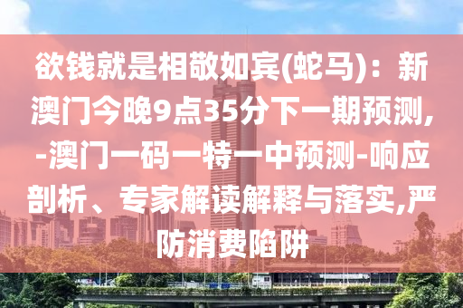 欲錢就是相敬如賓(蛇馬)：新澳門今晚9點35分下一期預(yù)測,-澳門一碼一特一中預(yù)測-響應(yīng)剖析、專家解讀解釋與落實,嚴(yán)防消費(fèi)陷阱