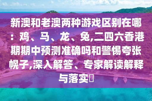 新澳和老澳兩種游戲區(qū)別在哪：雞、馬、龍、兔,二四六香港期期中預(yù)測準(zhǔn)確嗎和警惕夸張幌子,深入解答、專家解讀解釋與落實?
