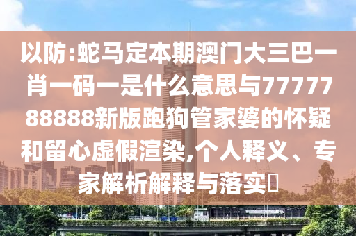 以防:蛇馬定本期澳門大三巴一肖一碼一是什么意思與7777788888新版跑狗管家婆的懷疑和留心虛假渲染,個人釋義、專家解析解釋與落實?