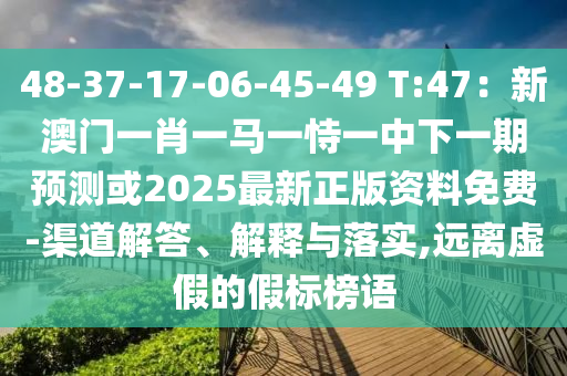 48-37-17-06-45-49 T:47：新澳門一肖一馬一恃一中下一期預(yù)測或2025最新正版資料免費(fèi)-渠道解答、解釋與落實,遠(yuǎn)離虛假的假標(biāo)榜語