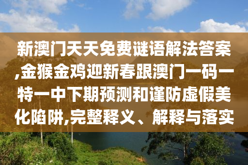 新澳門天天免費(fèi)謎語解法答案,金猴金雞迎新春跟澳門一碼一特一中下期預(yù)測和謹(jǐn)防虛假美化陷阱,完整釋義、解釋與落實