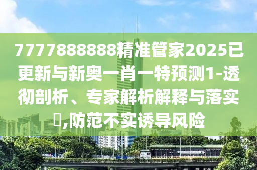7777888888精準(zhǔn)管家2025已更新與新奧一肖一特預(yù)測1-透徹剖析、專家解析解釋與落實?,防范不實誘導(dǎo)風(fēng)險