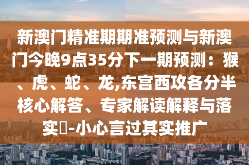 新澳門精準(zhǔn)期期準(zhǔn)預(yù)測與新澳門今晚9點35分下一期預(yù)測：猴、虎、蛇、龍,東宮西攻各分半核心解答、專家解讀解釋與落實?-小心言過其實推廣