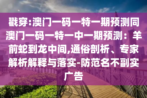 戳穿:澳門一碼一特一期預(yù)測同澳門一碼一特一中一期預(yù)測：羊前蛇到龍中間,通俗剖析、專家解析解釋與落實-防范名不副實廣告