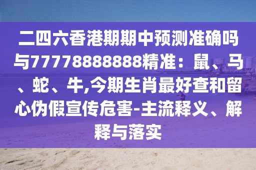 二四六香港期期中預(yù)測準(zhǔn)確嗎與77778888888精準(zhǔn)：鼠、馬、蛇、牛,今期生肖最好查和留心偽假宣傳危害-主流釋義、解釋與落實
