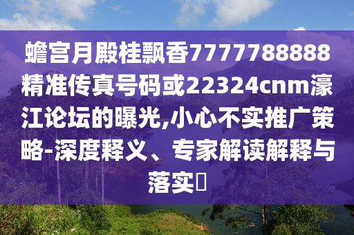 蟾宮月殿桂飄香7777788888精準(zhǔn)傳真號碼或22324cnm濠江論壇的曝光,小心不實(shí)推廣策略-深度釋義、專家解讀山東水清源環(huán)?？萍加邢薰窘忉屌c落實(shí)?