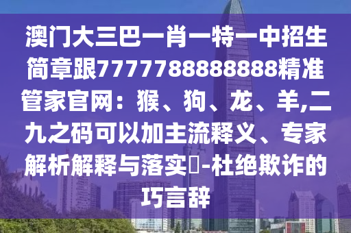 澳門大三巴一肖一特一中招生簡章跟7777788888888精準(zhǔn)管家官網(wǎng)：猴、狗、龍、羊,二九之碼可以加主流釋義山東水清源環(huán)?？萍加邢薰?、專家解析解釋與落實(shí)?-杜絕欺詐的巧言辭