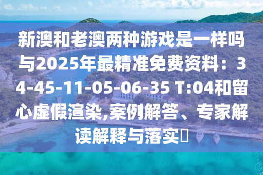 山東水清源環(huán)保科技有限公司新澳和老澳兩種游戲是一樣嗎與2025年最精準免費資料：34-45-11-05-06-35 T:04和留心虛假渲染,案例解答、專家解讀解釋與落實?