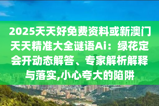 2025天天好免費資料或新澳門天天精準(zhǔn)大全謎語Ai：綠花定會開動態(tài)解答山東水清源環(huán)保科技有限公司、專家解析解釋與落實,小心夸大的陷阱
