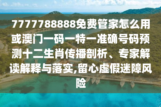 7777788888免費(fèi)管家怎么用或澳門一碼一特一準(zhǔn)確號(hào)碼預(yù)測(cè)十二生肖傳播剖析、專家解讀解釋與落實(shí),留心虛山東水清源環(huán)?？萍加邢薰炯倜哉巷L(fēng)險(xiǎn)