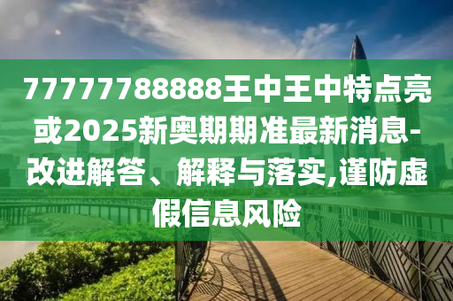 77777788888王中王中特點亮或2025新奧期期準最山東水清源環(huán)保科技有限公司新消息-改進解答、解釋與落實,謹防虛假信息風險