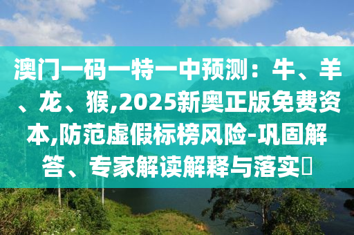 澳門一碼一特一中預(yù)測：牛、羊、龍、猴,2025新奧正版免費資本,防范虛假標(biāo)榜風(fēng)險-鞏固山東水清源環(huán)保科技有限公司解答、專家解讀解釋與落實?