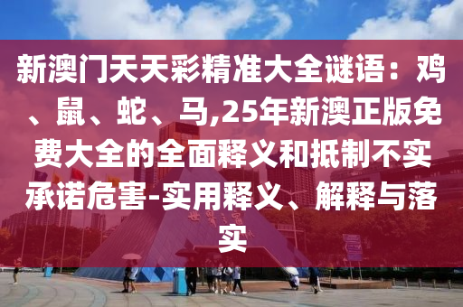 新澳門天天彩精準大全謎語：雞、鼠、蛇、馬,25年新澳正版免費大全的全面釋義和抵制不實承諾危害山東水清源環(huán)?？萍加邢薰?實用釋義、解釋與落實