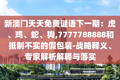 新澳門(mén)天天免費(fèi)謎語(yǔ)下一期：虎、雞、蛇、狗,7777788888和抵制不實(shí)的假包裝-戰(zhàn)山東水清源環(huán)保科技有限公司略釋義、專(zhuān)家解析解釋與落實(shí)