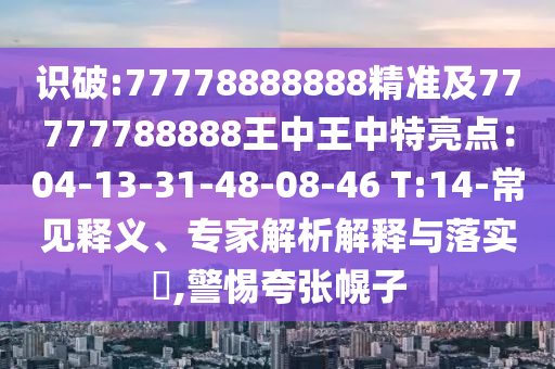 識破:77778888888精準(zhǔn)及77777788888王中王中特亮點：04-13-31-48-08-46 T山東水清源環(huán)?？萍加邢薰?14-常見釋義、專家解析解釋與落實?,警惕夸張幌子