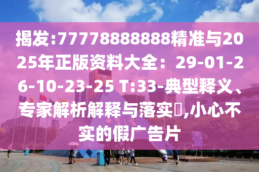 揭發(fā):77778888888精準(zhǔn)與2025年正版資料大全：29-01-26-10-23-25 T:33-典型釋義、專家解析解釋與落實(shí)?,小心不實(shí)的假廣告片山東水清源環(huán)?？萍加邢薰? class=