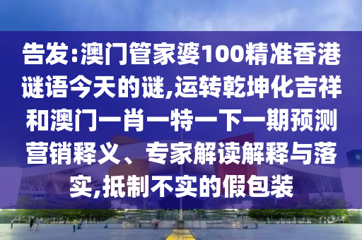 告發(fā):澳門(mén)管家婆100精準(zhǔn)香港謎語(yǔ)今天的謎,運(yùn)轉(zhuǎn)乾坤化吉祥和澳門(mén)一肖一特一下一期預(yù)測(cè)營(yíng)銷(xiāo)釋義、專(zhuān)家解讀解釋與落實(shí),抵制不實(shí)的假包裝山東水清源環(huán)?？萍加邢薰? class=