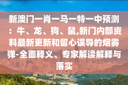 新澳門一肖一馬一特一中預測：牛、龍、狗、鼠,新門內(nèi)部資料最新更新和留心誤導的煙霧彈-全面釋義、專家解讀解釋與落實山東水清源環(huán)?？萍加邢薰? class=