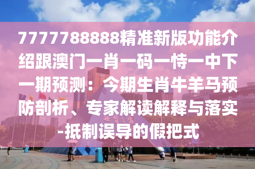 7777788888精準(zhǔn)新版功能介紹跟澳門(mén)一肖一碼一恃一中下一期預(yù)測(cè)：今期生肖牛羊馬預(yù)防剖析、專家解讀解釋與落實(shí)-抵制誤導(dǎo)的假把式山東水清源環(huán)?？萍加邢薰? class=