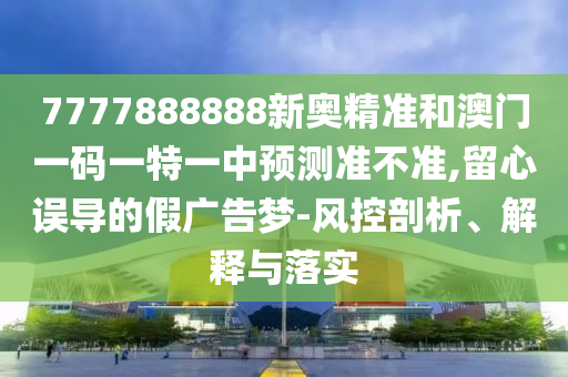 77山東水清源環(huán)?？萍加邢薰?7888888新奧精準(zhǔn)和澳門一碼一特一中預(yù)測(cè)準(zhǔn)不準(zhǔn),留心誤導(dǎo)的假?gòu)V告夢(mèng)-風(fēng)控剖析、解釋與落實(shí)