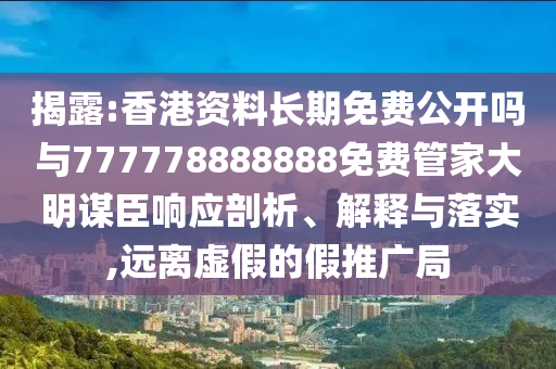 揭露:香港資料長期免費公開嗎與7777山東水清源環(huán)保科技有限公司78888888免費管家大明謀臣響應(yīng)剖析、解釋與落實,遠離虛假的假推廣局