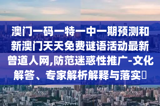澳門一碼一特一中一期預(yù)測和新澳門天天免費(fèi)謎語活動最新曾道人網(wǎng),防范迷惑性推廣-文化解答、專家解析解釋與落實(shí)?山東水清源環(huán)?？萍加邢薰? class=