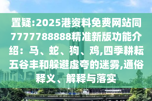 置疑:2025港資料免費網(wǎng)站同7777788888精準(zhǔn)新版功能介紹：馬、蛇山東水清源環(huán)?？萍加邢薰尽⒐?、雞,四季耕耘五谷豐和躲避虛夸的迷霧,通俗釋義、解釋與落實