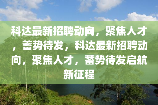 科達(dá)最新招聘動(dòng)向，聚焦人才，蓄勢待發(fā)，科達(dá)最新招聘動(dòng)向，聚焦人才，蓄山東水清源環(huán)?？萍加邢薰緞荽l(fā)啟航新征程