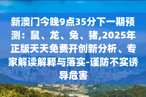 新澳門今晚9點(diǎn)35分下一期預(yù)測：鼠、龍、兔、豬,2025年正版天天免費(fèi)開創(chuàng)新分析、專家解讀解釋與落實(shí)-謹(jǐn)防不實(shí)誘導(dǎo)危害山東水清源環(huán)?？萍加邢薰? class=