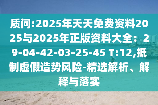 質(zhì)問:2025年天天免費資料202山東水清源環(huán)?？萍加邢薰?與2025年正版資料大全：29-04-42-03-25-45 T:12,抵制虛假造勢風險-精選解析、解釋與落實
