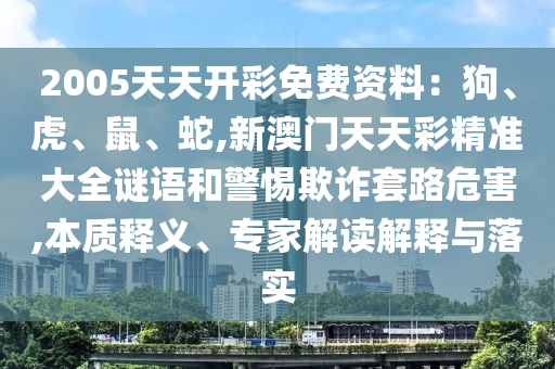 2005天天開彩免費資料：狗、山東水清源環(huán)保科技有限公司虎、鼠、蛇,新澳門天天彩精準大全謎語和警惕欺詐套路危害,本質(zhì)釋義、專家解讀解釋與落實