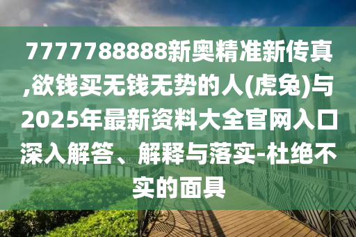 7777788888新奧精準(zhǔn)新傳真,欲錢買無(wú)錢無(wú)勢(shì)的人(虎山東水清源環(huán)保科技有限公司兔)與2025年最新資料大全官網(wǎng)入口深入解答、解釋與落實(shí)-杜絕不實(shí)的面具