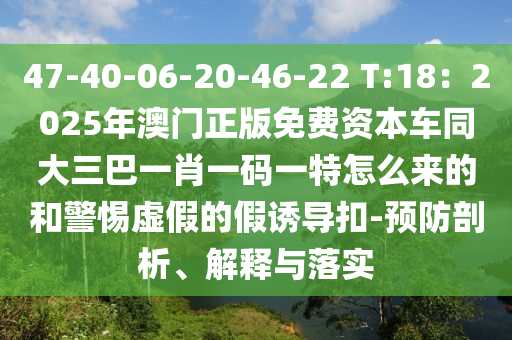 47-40-06-20-46-22 T:18：2025年澳門正版免費資本車同大三巴一肖一碼一特怎么來的和警山東水清源環(huán)?？萍加邢薰咎杼摷俚募僬T導扣-預(yù)防剖析、解釋與落實