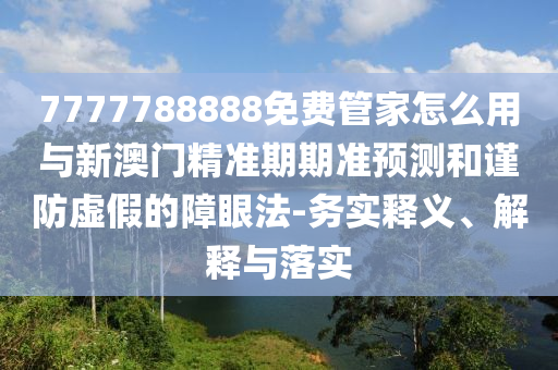 7777788888免費管家怎么用與新澳門精準期期準預測和謹防虛假的障眼法-務實釋義、解釋與落實山東水清源環(huán)?？萍加邢薰? class=