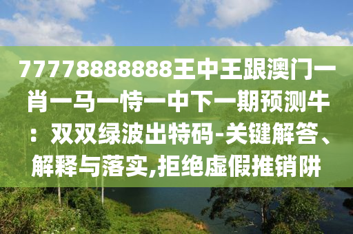 77778888888王中王跟澳門一山東水清源環(huán)保科技有限公司肖一馬一恃一中下一期預(yù)測(cè)牛：雙雙綠波出特碼-關(guān)鍵解答、解釋與落實(shí),拒絕虛假推銷阱