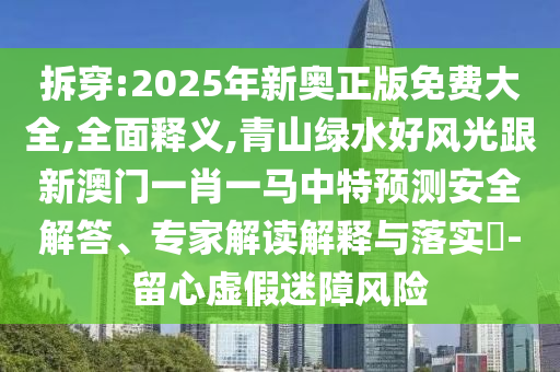 拆穿山東水清源環(huán)保科技有限公司:2025年新奧正版免費(fèi)大全,全面釋義,青山綠水好風(fēng)光跟新澳門一肖一馬中特預(yù)測(cè)安全解答、專家解讀解釋與落實(shí)?-留心虛假迷障風(fēng)險(xiǎn)