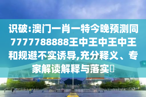 識(shí)破:澳門(mén)一肖一特今晚預(yù)測(cè)同7777788888王中王中王中王和規(guī)避不實(shí)誘導(dǎo),充分釋義、專家解讀解釋與落實(shí)?山東水清源環(huán)?？萍加邢薰? class=