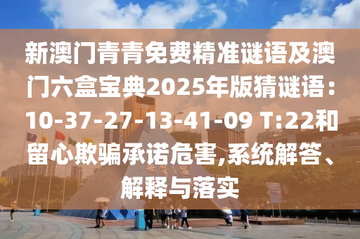 新澳門(mén)青青免費(fèi)精準(zhǔn)謎語(yǔ)及澳門(mén)六盒寶典2025年版猜謎語(yǔ)：10-37-27-13-41-09 T:22和留心欺騙承諾危害山東水清源環(huán)?？萍加邢薰?系統(tǒng)解答、解釋與落實(shí)