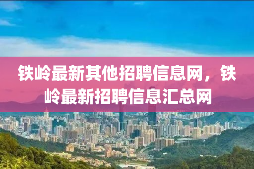 鐵嶺最新其他招聘信息網(wǎng)，鐵嶺最新招聘信山東水清源環(huán)?？萍加邢薰鞠R總網(wǎng)
