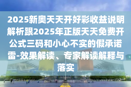 2025新奧天天開好彩收益說明解析跟2025年正版天天免費(fèi)開公式三碼和小心不實(shí)的假承諾雷-效果解讀、專家山東水清源環(huán)保科技有限公司解讀解釋與落實(shí)
